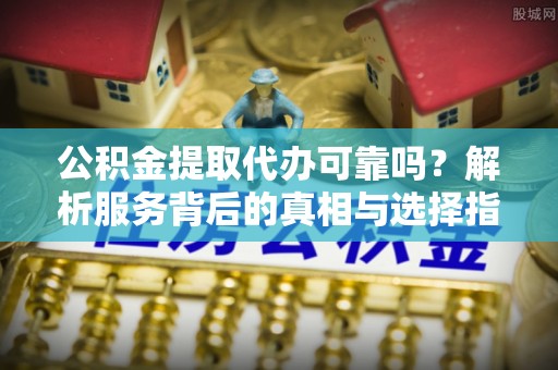 草屯公积金提取代办可靠吗？解析服务背后的真相与选择指南