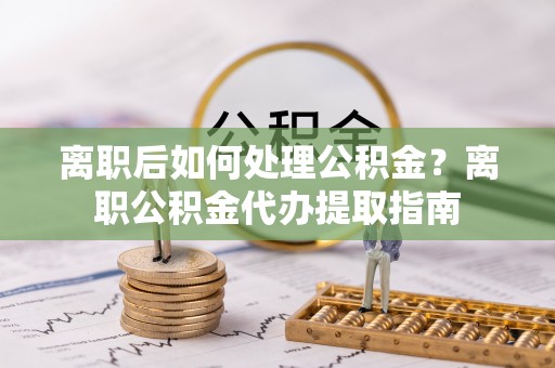 草屯离职后如何处理公积金？离职公积金代办提取指南