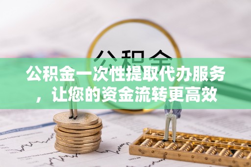 草屯公积金一次性提取代办服务，让您的资金流转更高效