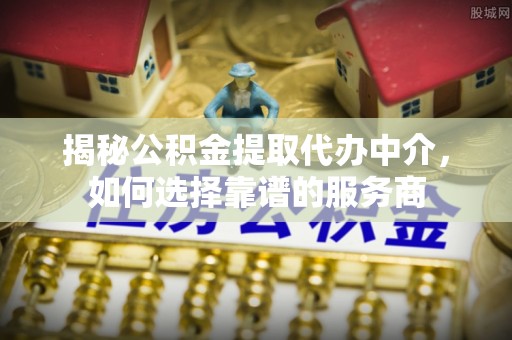 草屯揭秘公积金提取代办中介，如何选择靠谱的服务商