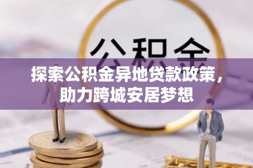 草屯探索公积金异地贷款政策，助力跨城安居梦想