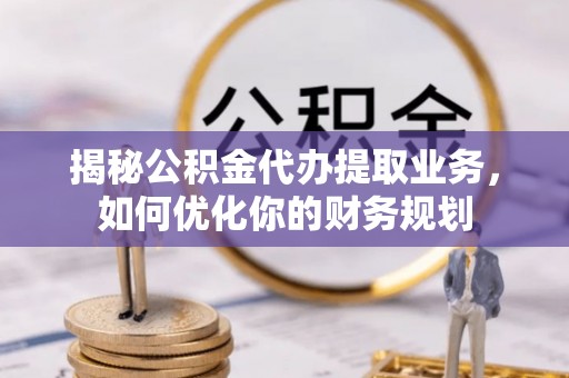 草屯揭秘公积金代办提取业务，如何优化你的财务规划
