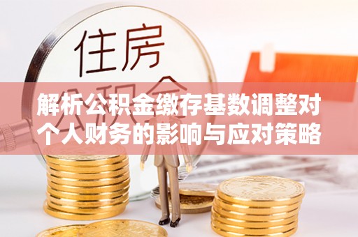 草屯解析公积金缴存基数调整对个人财务的影响与应对策略