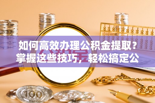 草屯如何高效办理公积金提取？掌握这些技巧，轻松搞定公积金代办提取