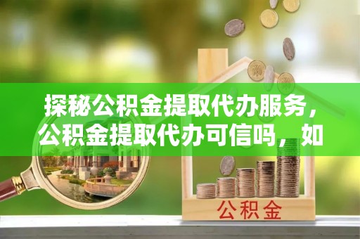 草屯探秘公积金提取代办服务，公积金提取代办可信吗，如何选择靠谱平台？