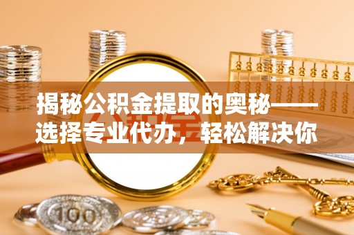 草屯揭秘公积金提取的奥秘——选择专业代办，轻松解决你的难题
