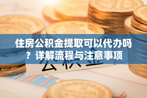 草屯住房公积金提取可以代办吗？详解流程与注意事项