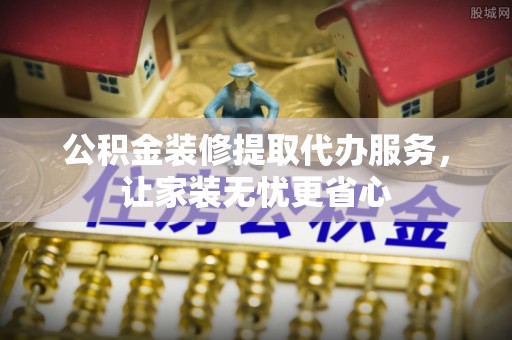 草屯公积金装修提取代办服务，让家装无忧更省心