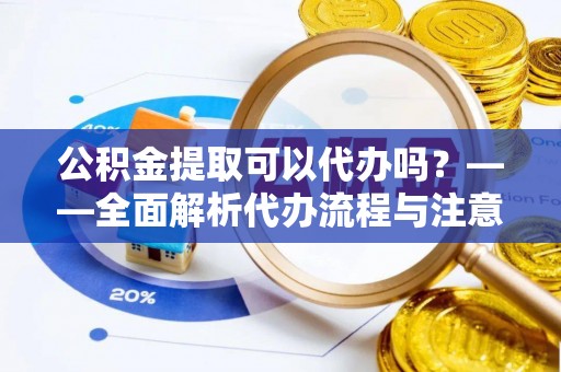 草屯公积金提取可以代办吗？——全面解析代办流程与注意事项