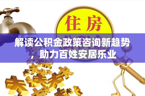 草屯解读公积金政策咨询新趋势，助力百姓安居乐业